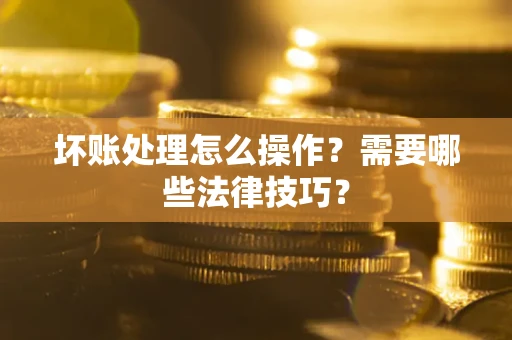 济南坏账处理怎么操作？需要哪些法律技巧？