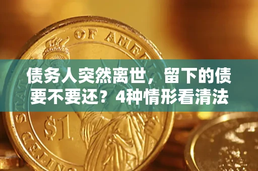 济南债务人突然离世，留下的债要不要还？4种情形看清法律判决