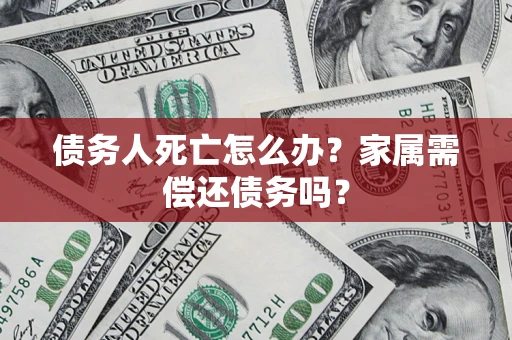 济南债务人死亡怎么办？家属需偿还债务吗？