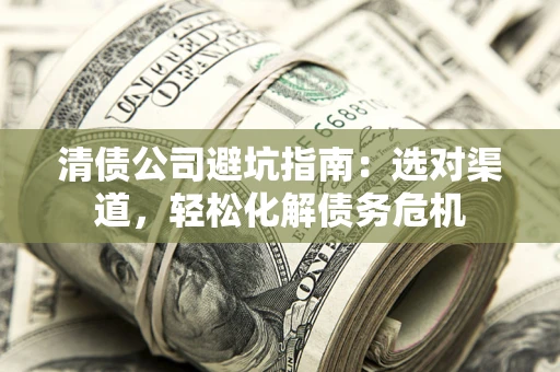 济南清债公司避坑指南：选对渠道，轻松化解债务危机