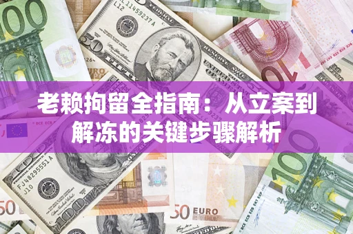 济南老赖拘留全指南：从立案到解冻的关键步骤解析