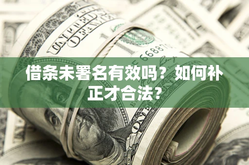 济南借条未署名有效吗？如何补正才合法？