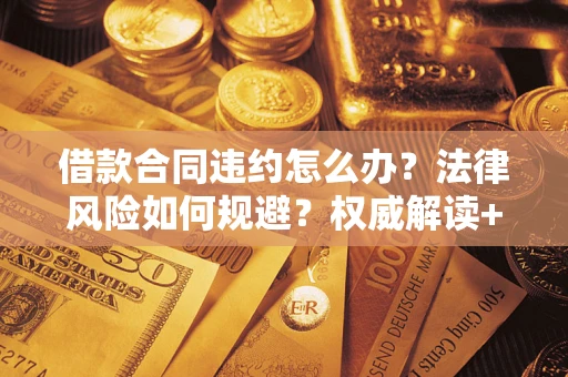 济南借款合同违约怎么办?法律风险如何规避?权威解读+实用指南 济南借款合同违约怎么办?法律风险如何规避?权威解读+实用指南