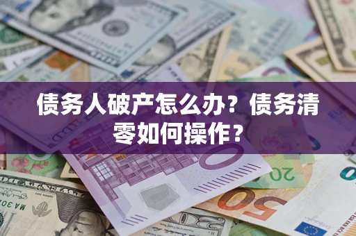 济南债务人破产怎么办？债务清零如何操作？