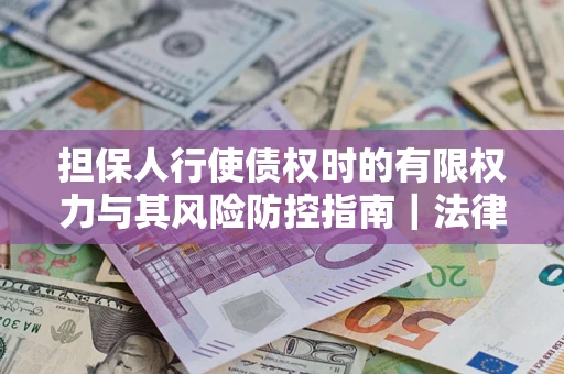 济南担保人行使债权时的有限权力与其风险防控指南｜法律实务解析