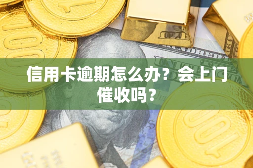 济南信用卡逾期怎么办？会上门催收吗？
