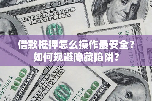 济南借款抵押怎么操作最安全？如何规避隐藏陷阱？