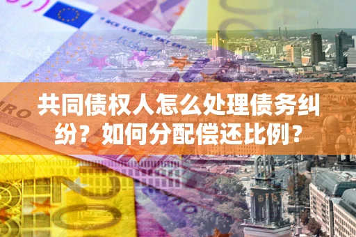济南共同债权人怎么处理债务纠纷？如何分配偿还比例？