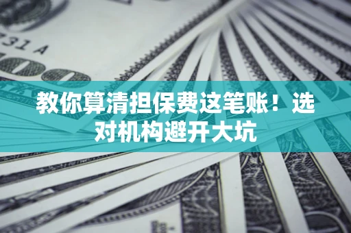 济南教你算清担保费这笔账！选对机构避开大坑