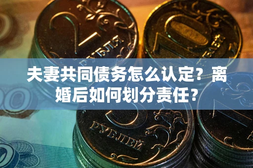 济南夫妻共同债务怎么认定？离婚后如何划分责任？