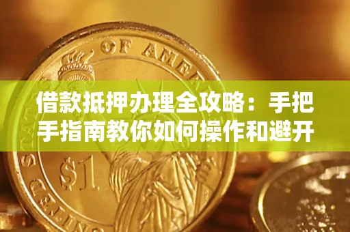 济南借款抵押办理全攻略：手把手指南教你如何操作和避开雷区