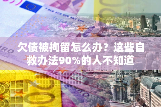 济南欠债被拘留怎么办？这些自救办法90%的人不知道