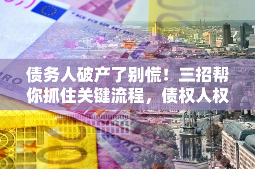 济南债务人破产了别慌！三招帮你抓住关键流程，债权人权益不再缩水