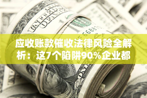 济南应收账款催收法律风险全解析：这7个陷阱90%企业都踩过（含合规应对指南）