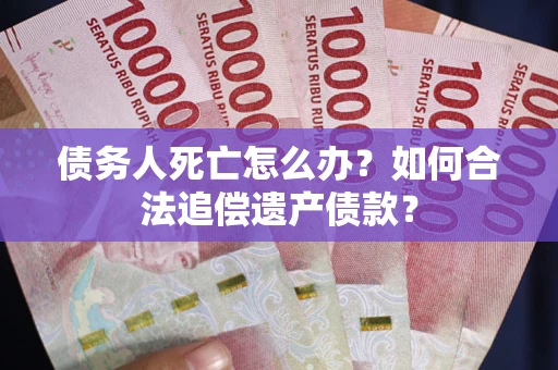 济南债务人死亡怎么办？如何合法追偿遗产债款？