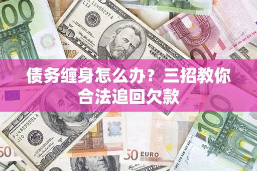 济南债务缠身怎么办？三招教你合法追回欠款