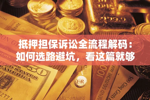 济南抵押担保诉讼全流程解码：如何选路避坑，看这篇就够了