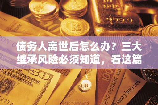 济南债务人离世后怎么办？三大继承风险必须知道，看这篇就够了