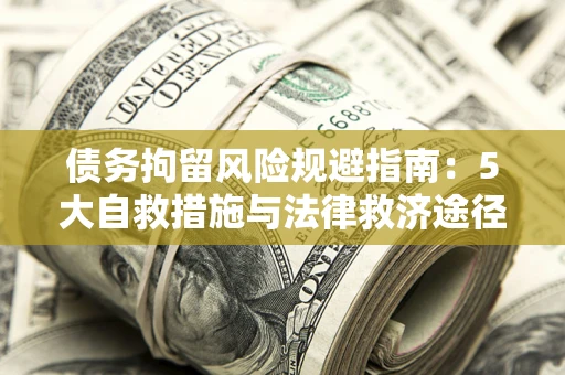 济南债务拘留风险规避指南：5大自救措施与法律救济途径