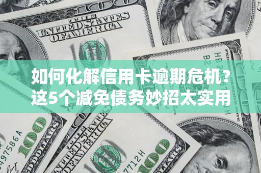 济南如何化解信用卡逾期危机？这5个减免债务妙招太实用