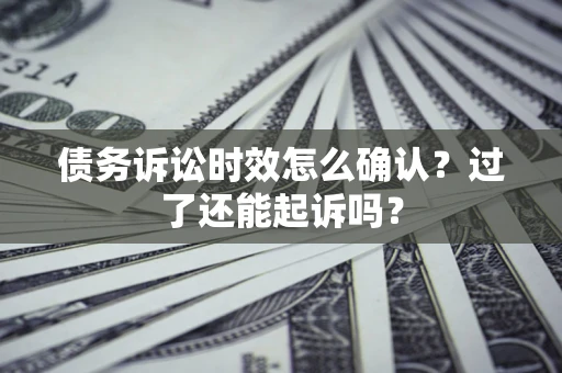 济南债务诉讼时效怎么确认？过了还能起诉吗？