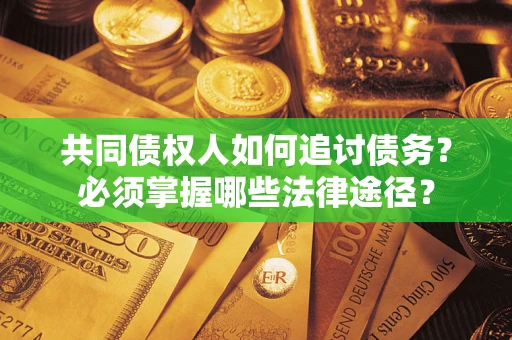 济南共同债权人如何追讨债务？必须掌握哪些法律途径？