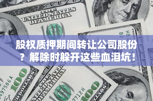 济南股权质押期间转让公司股份？解除时躲开这些血泪坑！