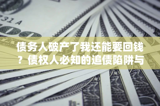 济南债务人破产了我还能要回钱？债权人必知的追债陷阱与破局之道