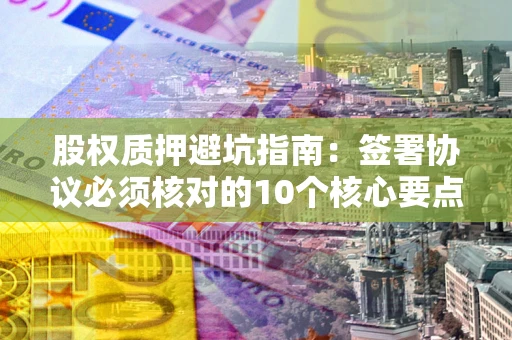 济南股权质押避坑指南:签署协议必须核对的10个核心要点 济南股权质押避坑指南:签署协议必须核对的10个核心要点