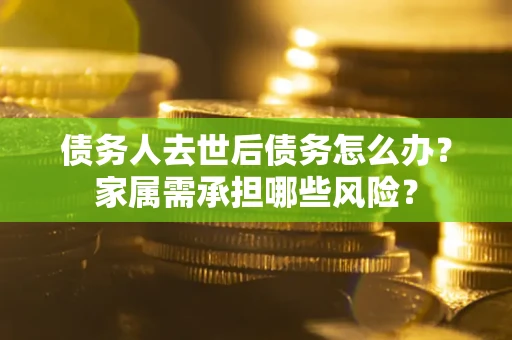 济南债务人去世后债务怎么办？家属需承担哪些风险？