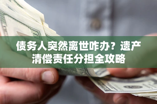 济南债务人突然离世咋办？遗产清偿责任分担全攻略