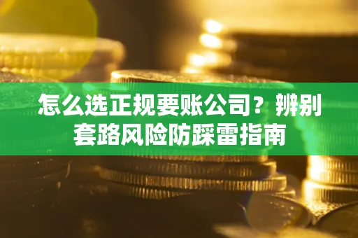 济南怎么选正规要账公司？辨别套路风险防踩雷指南
