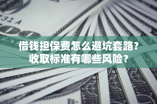 济南借钱担保费怎么避坑套路？收取标准有哪些风险？