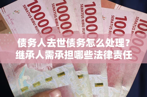 济南债务人去世债务怎么处理？继承人需承担哪些法律责任？