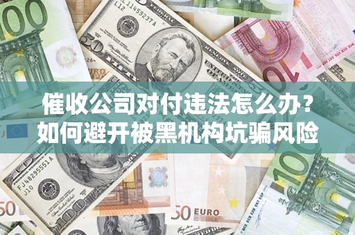济南催收公司对付违法怎么办？如何避开被黑机构坑骗风险