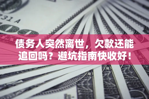 济南债务人突然离世，欠款还能追回吗？避坑指南快收好！