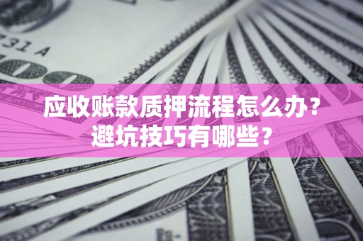 济南应收账款质押流程怎么办？避坑技巧有哪些？