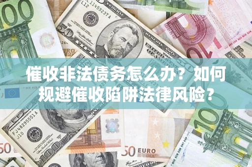 济南催收非法债务怎么办？如何规避催收陷阱法律风险？