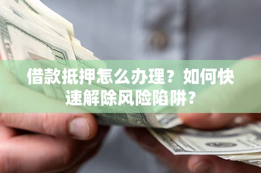 济南借款抵押怎么办理？如何快速解除风险陷阱？