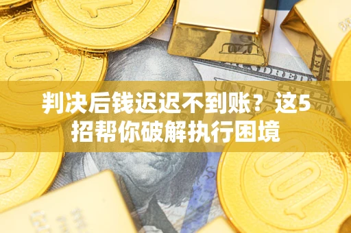 济南判决后钱迟迟不到账？这5招帮你破解执行困境
