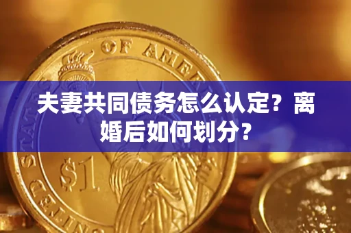 济南夫妻共同债务怎么认定？离婚后如何划分？