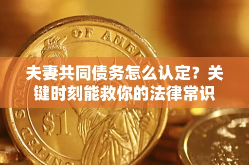 济南夫妻共同债务怎么认定？关键时刻能救你的法律常识