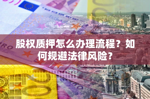 济南股权质押怎么办理流程？如何规避法律风险？