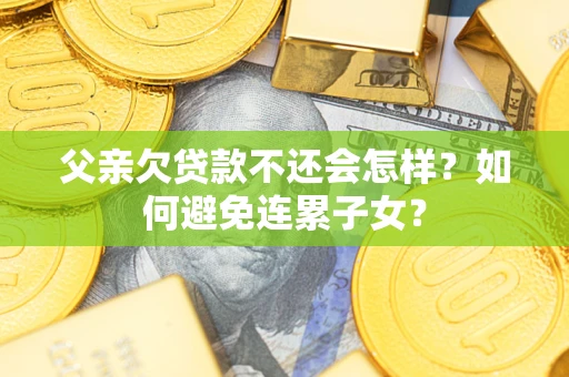 济南父亲欠贷款不还会怎样？如何避免连累子女？
