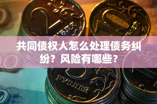 济南共同债权人怎么处理债务纠纷？风险有哪些？