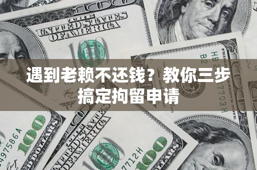 济南遇到老赖不还钱？教你三步搞定拘留申请