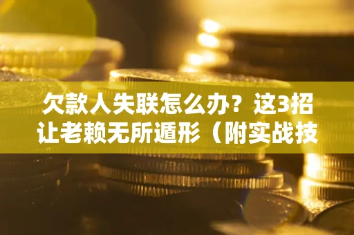 济南欠款人失联怎么办？这3招让老赖无所遁形（附实战技巧）