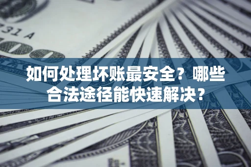 济南如何处理坏账最安全？哪些合法途径能快速解决？