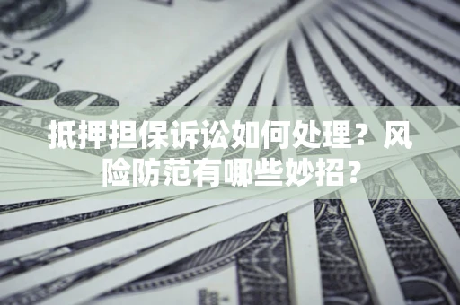 济南抵押担保诉讼如何处理？风险防范有哪些妙招？