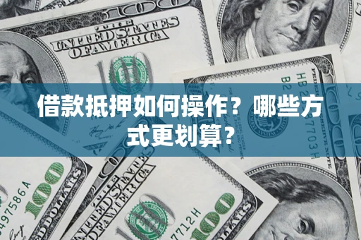 济南借款抵押如何操作？哪些方式更划算？